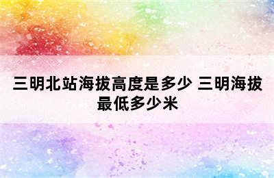 三明北站海拔高度是多少 三明海拔最低多少米